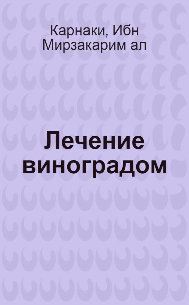 Лечение виноградом : рака, геморроя, атеросклероза, ожирения, артрозов, сердечно-сосудистых, возрастных и др. заболеваний