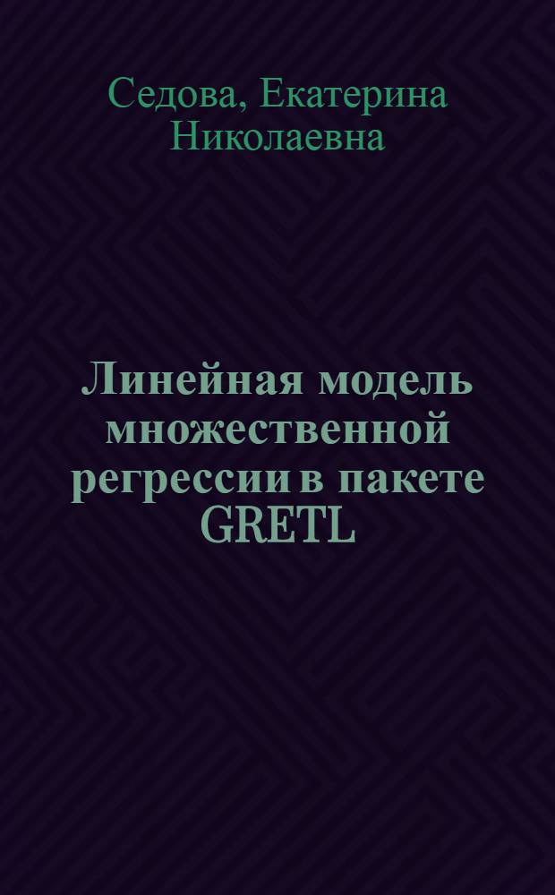 Линейная модель множественной регрессии в пакете GRETL : методические указания к лабораторному практикуму и самостоятельной работе студентов