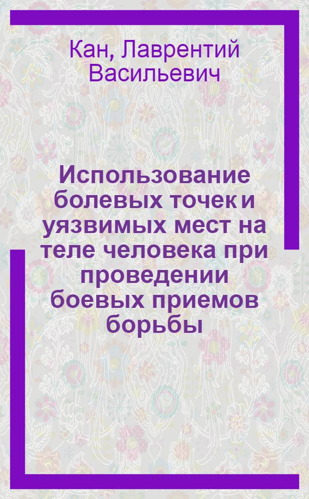 Использование болевых точек и уязвимых мест на теле человека при проведении боевых приемов борьбы : учебно-практическое пособие