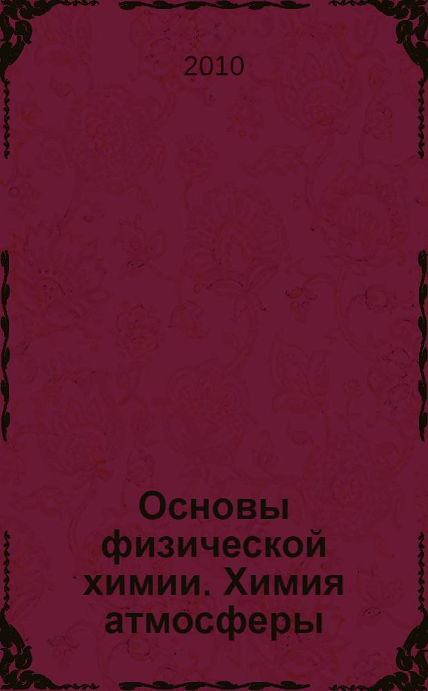 Основы физической химии. Химия атмосферы : учебное пособие : для студентов и магистров специальности "Инженерная защита окружающей среды"