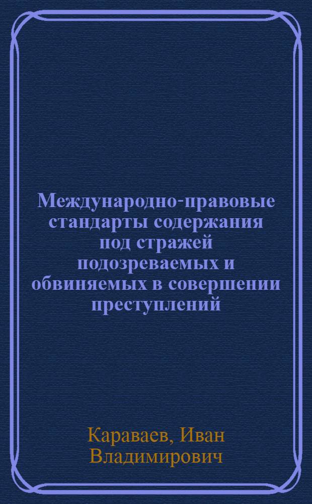 Международно-правовые стандарты содержания под стражей подозреваемых и обвиняемых в совершении преступлений : монография