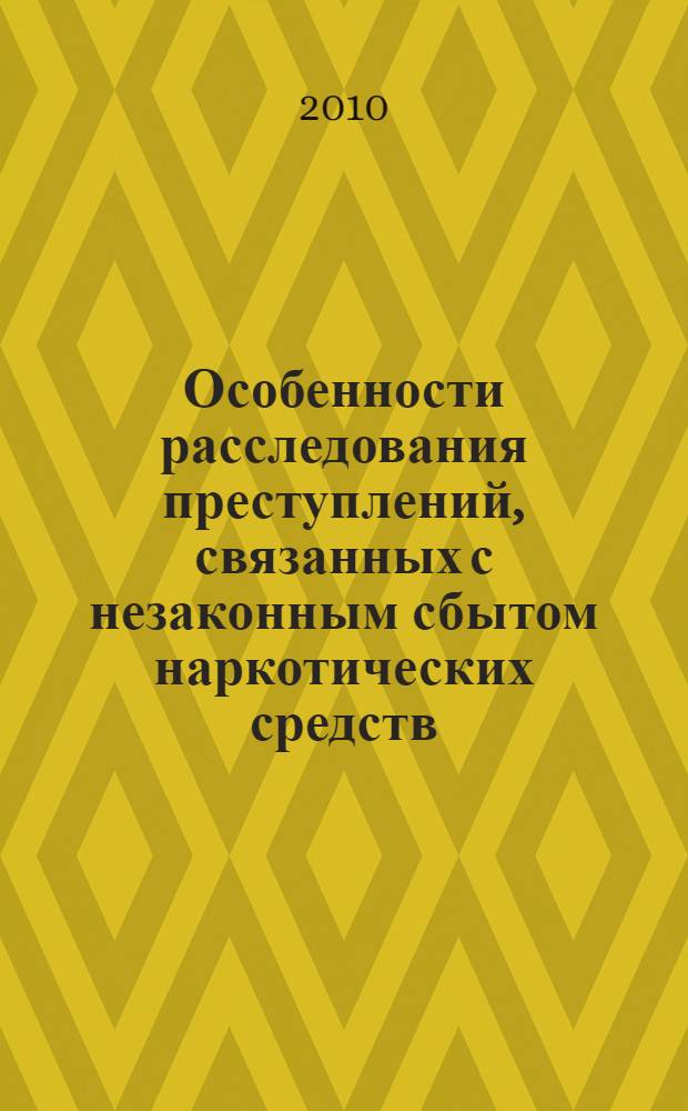 Особенности расследования преступлений, связанных с незаконным сбытом наркотических средств, психотропных веществ и их аналогов : учебно-практическое пособие : для курсантов и слушателей образовательных учреждений МВД России, следователей, оперативных уполномоченных, участвующих в расследовании или осуществляющих контроль (надзор) за расследованием незаконного сбыта наркотических средств, психотропных веществ, их аналогов