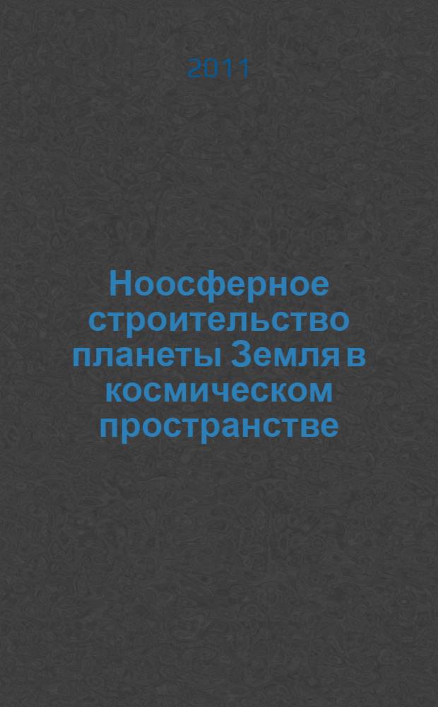 Ноосферное строительство планеты Земля в космическом пространстве : (великое сокрестие континентов - стратегическая модель космопланетарной интеграции планеты)