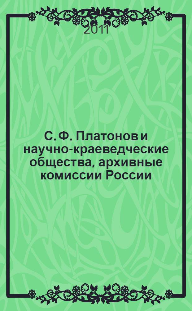С. Ф. Платонов и научно-краеведческие общества, архивные комиссии России : монография