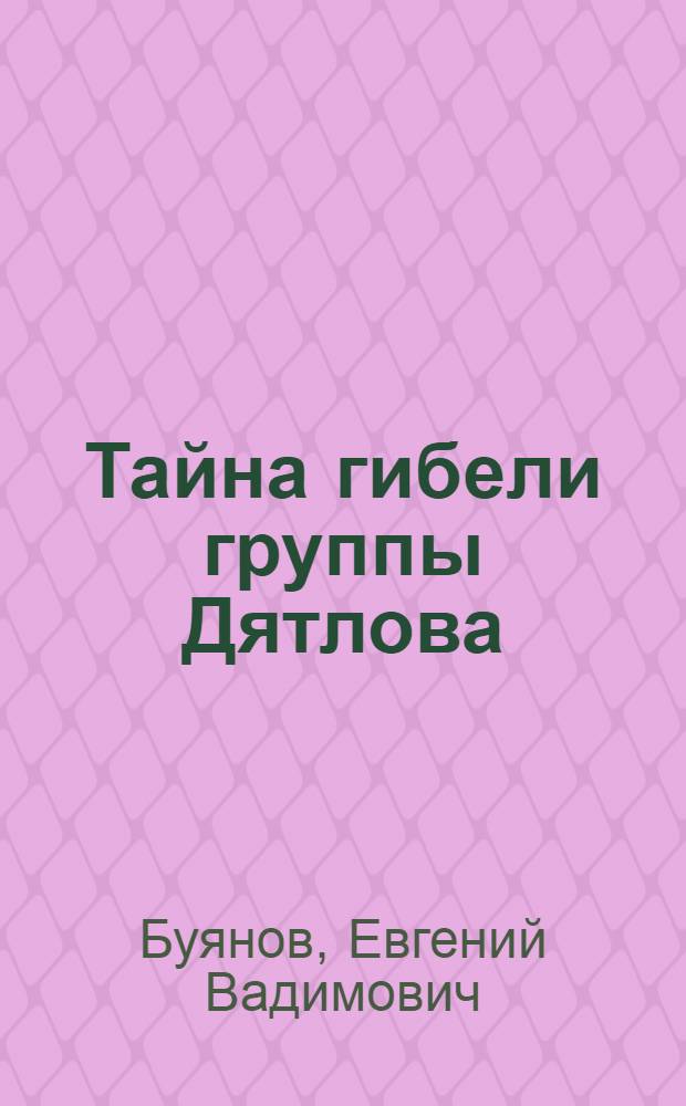 Тайна гибели группы Дятлова : документальное расследование : посвящается светлой памяти группы Дятлова