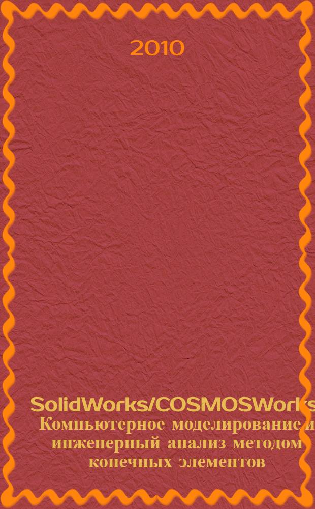 SolidWorks/COSMOSWorks. Компьютерное моделирование и инженерный анализ методом конечных элементов : учебное пособие для студентов высших учебных заведения, обучающихся по направлениям подготовки "Технология, оборудование и автоматизация машиностроительных производств" и "Констукторско-технологическое обеспечение машиностроительных производств"