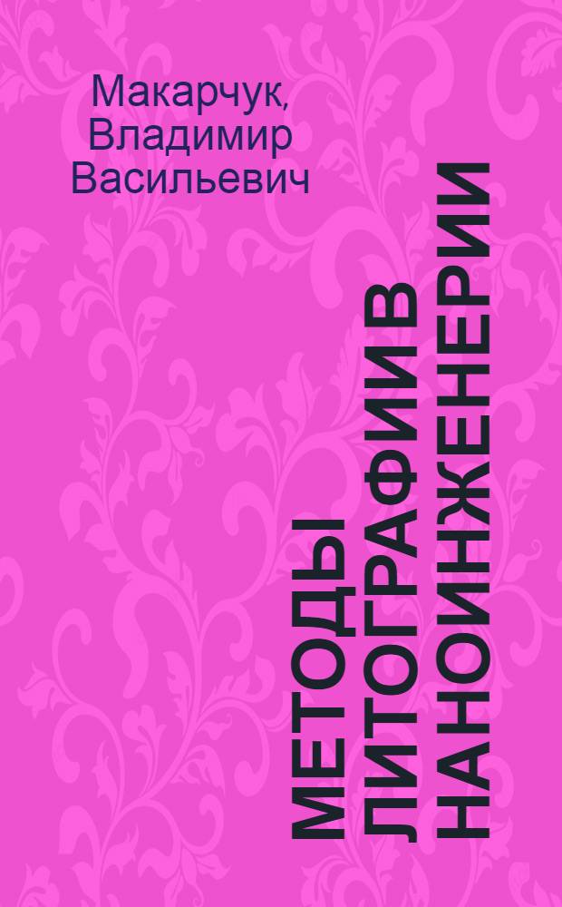 Методы литографии в наноинженерии : учебно-методический комплекс по тематическому направлению деятельности ННС "Наноинженерия" : учебное пособие для студентов высших учебных заведений, обучающихся по направлению 152200 "Наноинженерия"