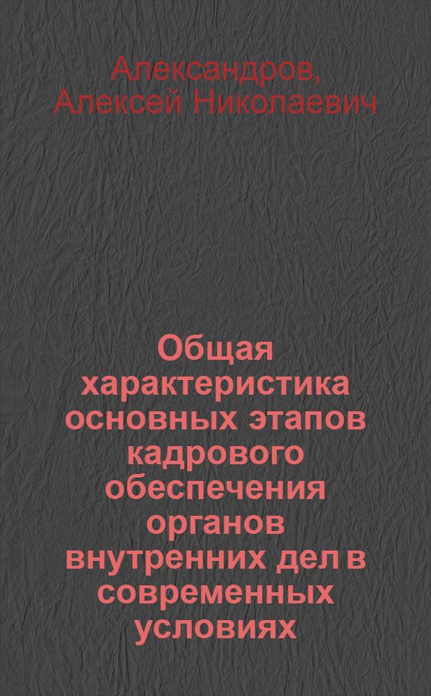 Общая характеристика основных этапов кадрового обеспечения органов внутренних дел в современных условиях: проблемы теории и практики : научно-практическое пособие