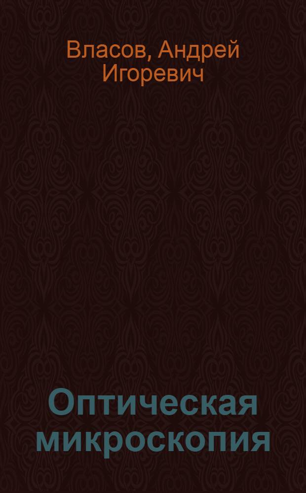 Оптическая микроскопия : учебно-методический комплекс по тематическому направлению деятельности ННС "Наноинженерия" : учебное пособие для студентов высших учебных заведений, обучающихся по направлению 152200 "Наноинженерия"