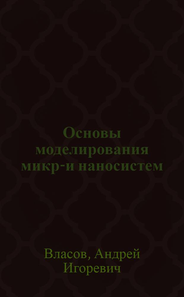 Основы моделирования микро- и наносистем : учебно-методический комплекс по тематическому направлению деятельности ННС "Наноинженерия" : учебное пособие для студентов высших учебных заведений, обучающихся по направлению 152200 "Наноинженерия"