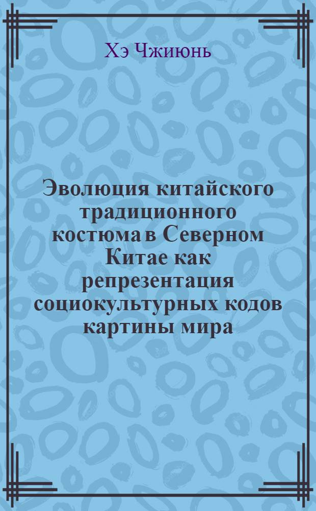 Эволюция китайского традиционного костюма в Северном Китае как репрезентация социокультурных кодов картины мира : автореферат диссертации на соискание ученой степени кандидата культурологии : специальность 24.00.01 <Теория и история культуры>