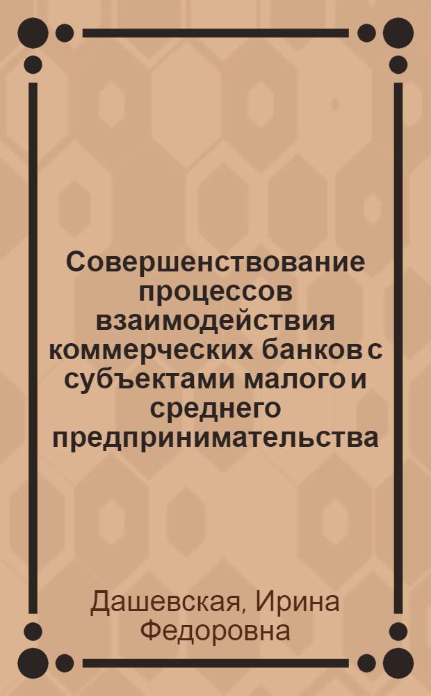 Совершенствование процессов взаимодействия коммерческих банков с субъектами малого и среднего предпринимательства : автореферат диссертации на соискание ученой степени кандидата экономических наук : специальность 08.00.10 <Финансы, денежное обращение и кредит>