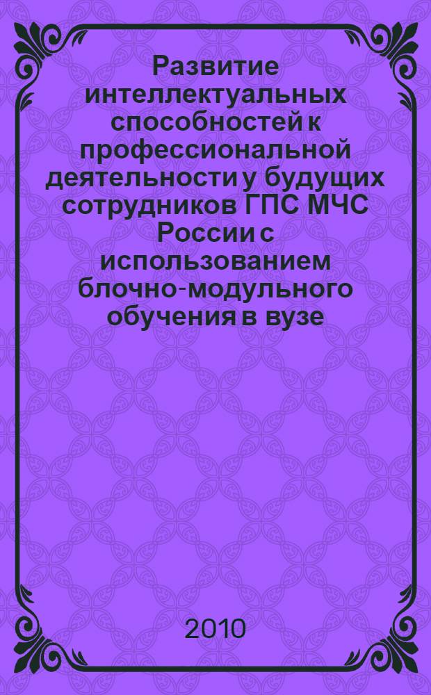 Развитие интеллектуальных способностей к профессиональной деятельности у будущих сотрудников ГПС МЧС России с использованием блочно-модульного обучения в вузе : автореферат диссертации на соискание ученой степени кандидата педагогических наук : специальность 13.00.08 <Теория и методика профессионального образования>