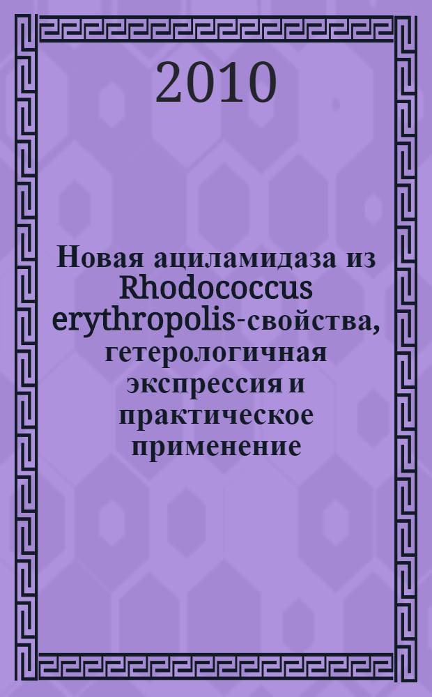 Новая ациламидаза из Rhodococcus erythropolis-свойства, гетерологичная экспрессия и практическое применение : автореферат диссертации на соискание ученой степени кандидата биологических наук : специальность 03.02.07 <Генетика>