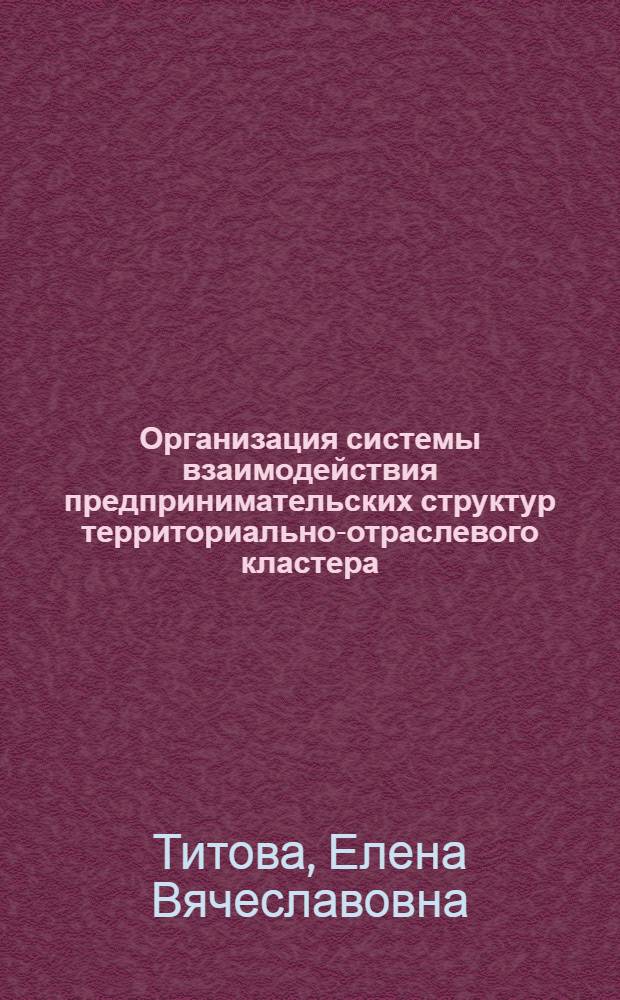 Организация системы взаимодействия предпринимательских структур территориально-отраслевого кластера : автореферат диссертации на соискание ученой степени кандидата экономических наук : специальность 08.00.05 <Экономика и управление народным хозяйством по отраслям и сферам деятельности>