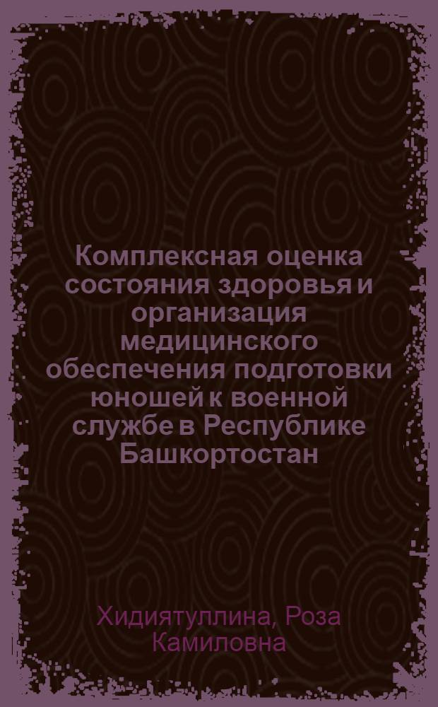 Комплексная оценка состояния здоровья и организация медицинского обеспечения подготовки юношей к военной службе в Республике Башкортостан : автореферат диссертации на соискание ученой степени кандидата медицинских наук : специальность 14.02.03 <Общественное здоровье и здравоохранение>