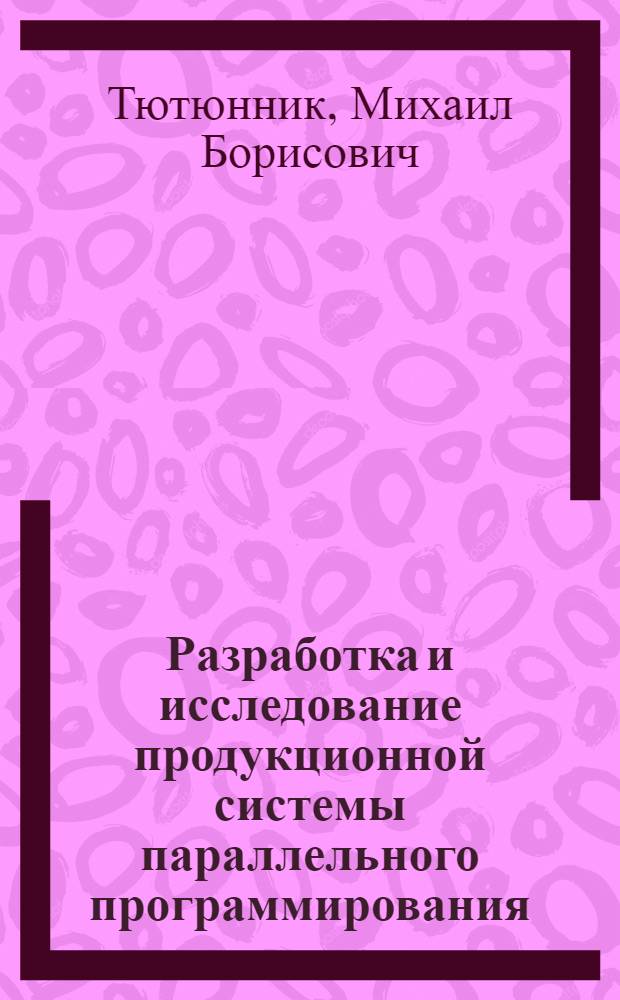 Разработка и исследование продукционной системы параллельного программирования : автореферат диссертации на соискание ученой степени кандидата технических наук : специальность 05.13.11 <Математическое и программное обеспечение вычислительных машин, комплексов и компьютерных сетей>