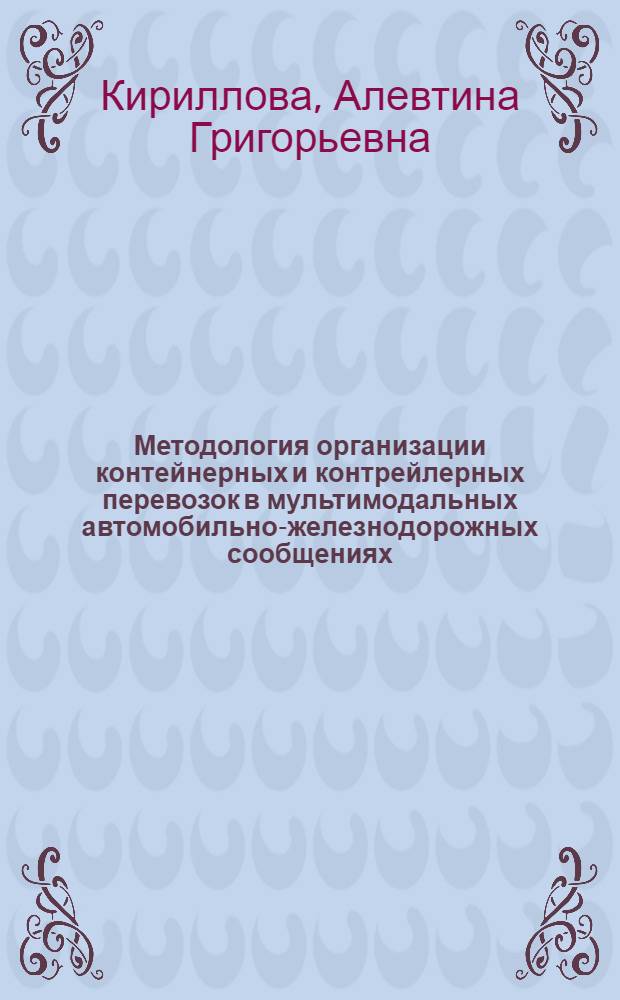 Методология организации контейнерных и контрейлерных перевозок в мультимодальных автомобильно-железнодорожных сообщениях : автореферат диссертации на соискание ученой степени доктора технических наук : специальность 05.22.01 <Транспортные и транспортно-технологические системы страны, ее регионов и городов, организация производства на транспорте>