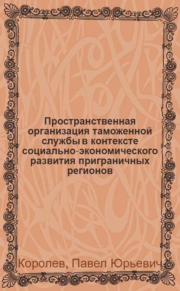 Пространственная организация таможенной службы в контексте социально-экономического развития приграничных регионов : автореферат диссертации на соискание ученой степени кандидата экономических наук : специальность 08.00.05 <Экономика и управление народным хозяйством по отраслям и сферам деятельности>