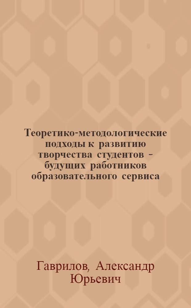 Теоретико-методологические подходы к развитию творчества студентов - будущих работников образовательного сервиса : монография