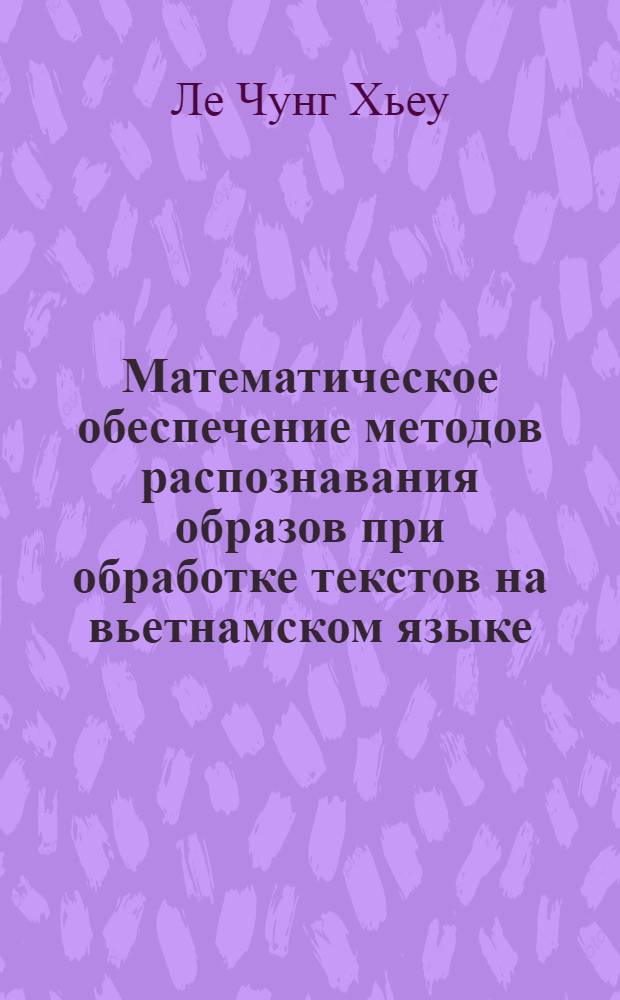 Математическое обеспечение методов распознавания образов при обработке текстов на вьетнамском языке : автореферат диссертации на соискание ученой степени кандидата физико-математических наук : специальность 05.13.11 <Математическое и программное обеспечение вычислительных машин, комплексов и компьютерных сетей>