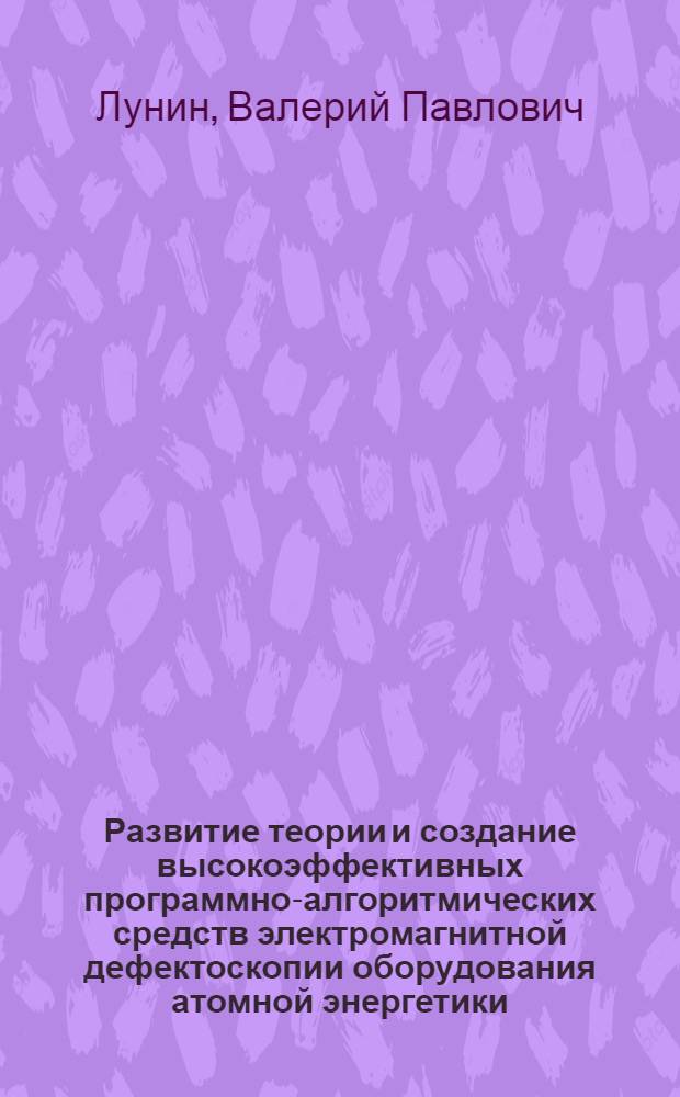 Развитие теории и создание высокоэффективных программно-алгоритмических средств электромагнитной дефектоскопии оборудования атомной энергетики : автореферат диссертации на соискание ученой степени доктора технических наук : специальность 05.11.13 <Приборы и методы контроля природной среды, веществ, материалов и изделий>