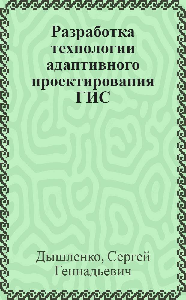 Разработка технологии адаптивного проектирования ГИС : автореферат диссертации на соискание ученой степени кандидата технических наук : специальность 25.00.35 <Геоинформатика>