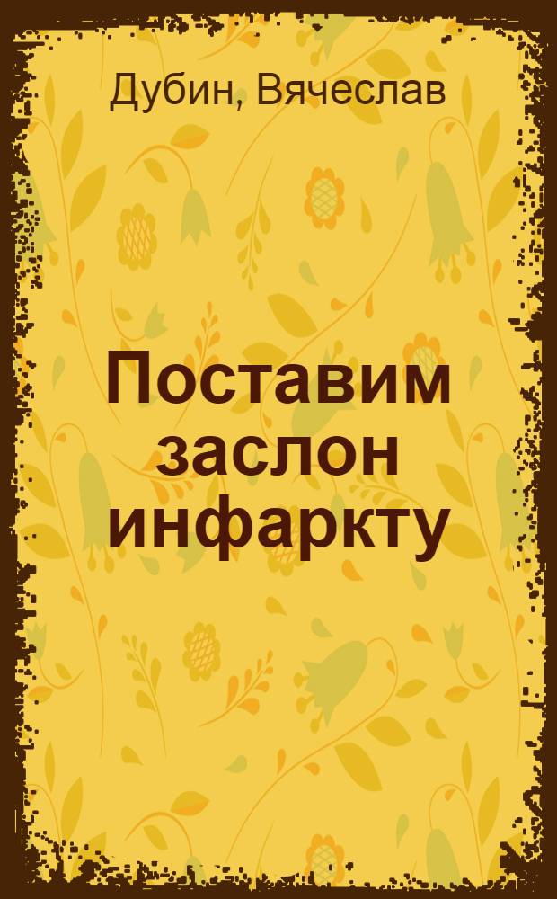 Поставим заслон инфаркту : практические рекомендации ученых, врачей-натуропатов и народной медицины по профилактике и лечению инфаркта