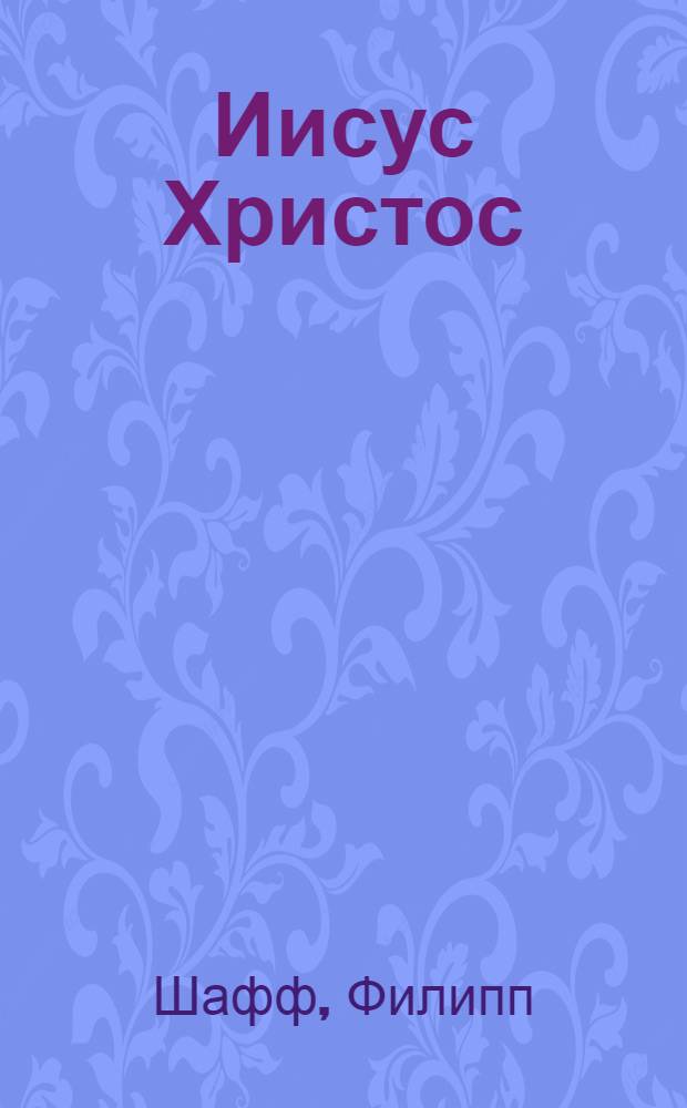 Иисус Христос : величайшее чудо истории : опровержение ложных теорий о личности Иисуса Христа и собрание свидетельств о высоком достоинстве характера, жизни и дел его со стороны неверующих : перевод с немецкого