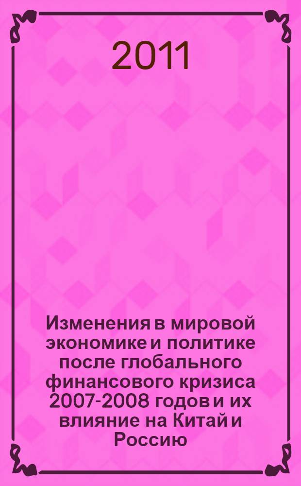 Изменения в мировой экономике и политике после глобального финансового кризиса 2007-2008 годов и их влияние на Китай и Россию : Ежегодная российско-китайская межвузовская научно-практическая конференция, 31 марта 2011 г. : материалы конференции