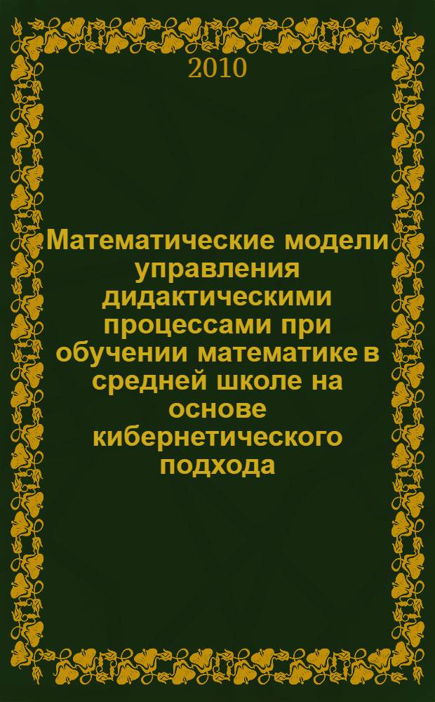 Математические модели управления дидактическими процессами при обучении математике в средней школе на основе кибернетического подхода : автореферат диссертации на соискание ученой степени доктора педагогических наук : специальность 13.00.02 <Теория и методика обучения и воспитания по областям и уровням образования>