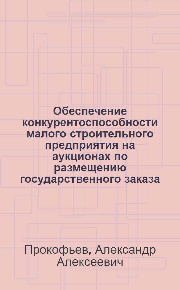 Обеспечение конкурентоспособности малого строительного предприятия на аукционах по размещению государственного заказа : (на примере Хабаровского края) : автореферат диссертации на соискание ученой степени кандидата экономических наук : специальность 08.00.05 <Экономика и управление народным хозяйством по отраслям и сферам деятельности>