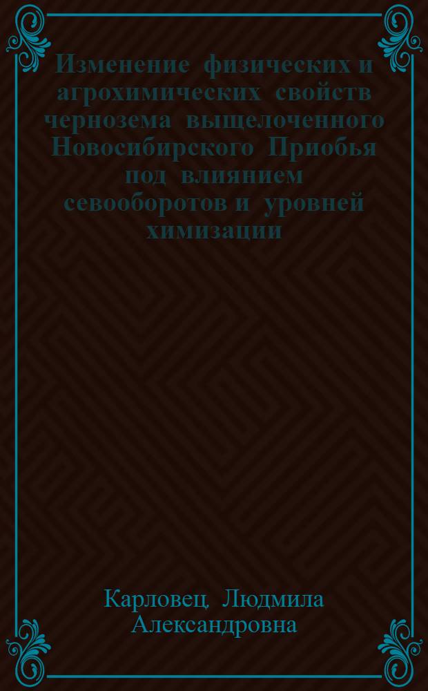 Изменение физических и агрохимических свойств чернозема выщелоченного Новосибирского Приобья под влиянием севооборотов и уровней химизации : автореферат диссертации на соискание ученой степени кандидата сельскохозяйственных наук : специальность 03.02.13 <Почвоведение>
