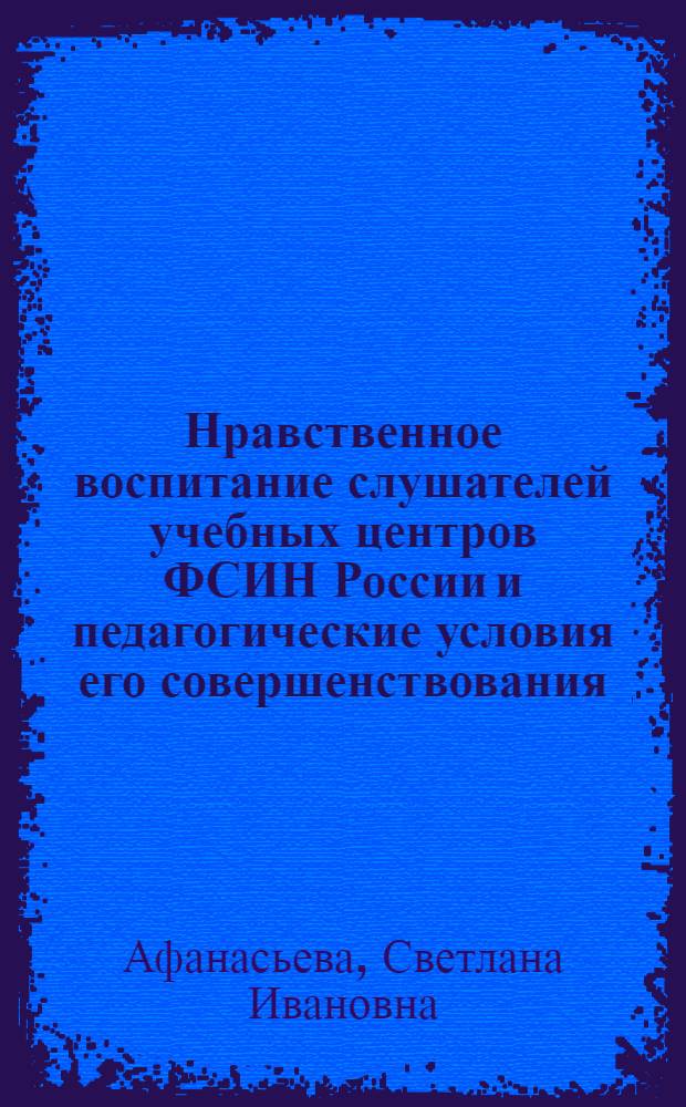 Нравственное воспитание слушателей учебных центров ФСИН России и педагогические условия его совершенствования : автореферат диссертации на соискание ученой степени кандидата педагогических наук : специальность 13.00.01 <Общая педагогика, история педагогики и образования>