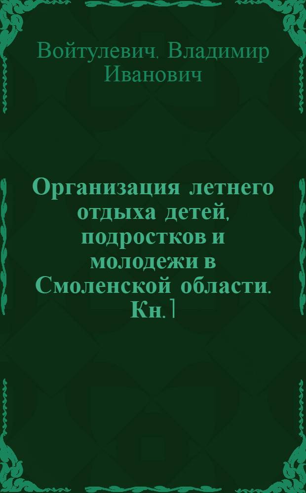 Организация летнего отдыха детей, подростков и молодежи в Смоленской области. Кн. 1