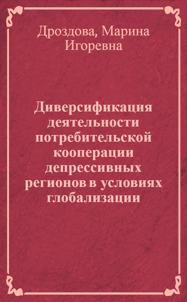 Диверсификация деятельности потребительской кооперации депрессивных регионов в условиях глобализации: теория, методология, практика : автореферат диссертации на соискание ученой степени доктора экономических наук : специальность 08.00.05 <Экономика и управление народным хозяйством по отраслям и сферам деятельности>