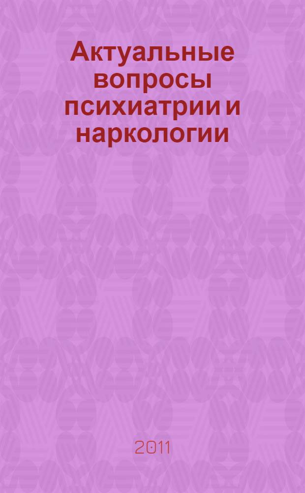 Актуальные вопросы психиатрии и наркологии = Relevant questions of psychiatry and addiction psychiatry : материалы XV научной отчетной сессии НИИ психического здоровья СО РАМН (Томск, 6-7 сентября 2011 г.)