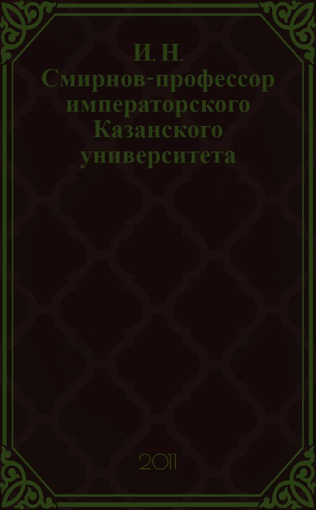 И. Н. Смирнов-профессор императорского Казанского университета : автореферат диссертации на соискание ученой степени кандидата исторических наук : специальность 07.00.09 <Историография, источниковедение и методы исторического исследования>