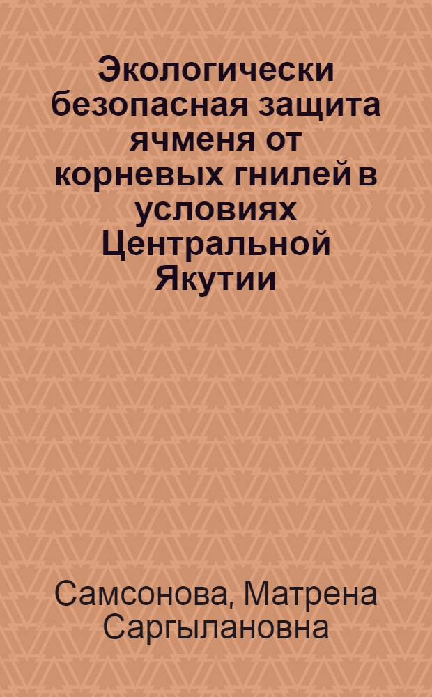 Экологически безопасная защита ячменя от корневых гнилей в условиях Центральной Якутии : автореферат диссертации на соискание ученой степени кандидата сельскохозяйственных наук : специальность 06.01.07 <Защита растений>