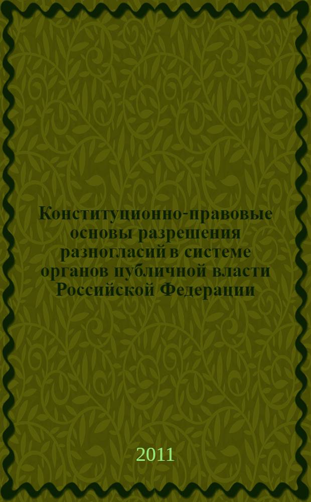 Конституционно-правовые основы разрешения разногласий в системе органов публичной власти Российской Федерации = Constitutional and legal fundamentals of the disputes settlement in the public authorities system of the Russian Federation