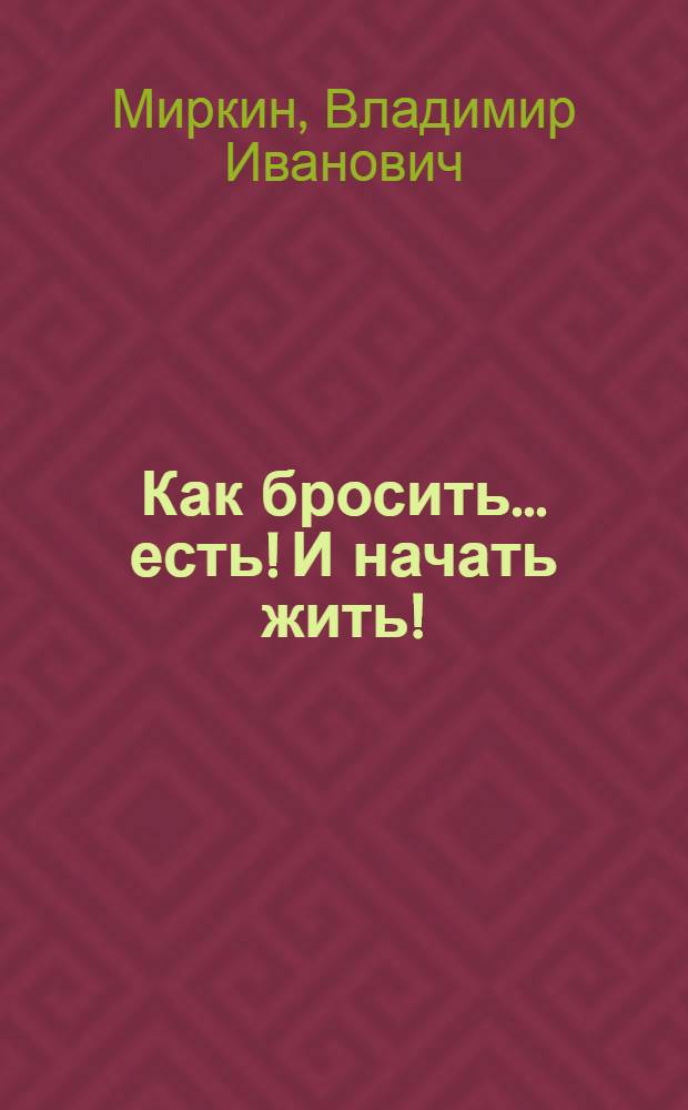 Как бросить... есть! И начать жить!