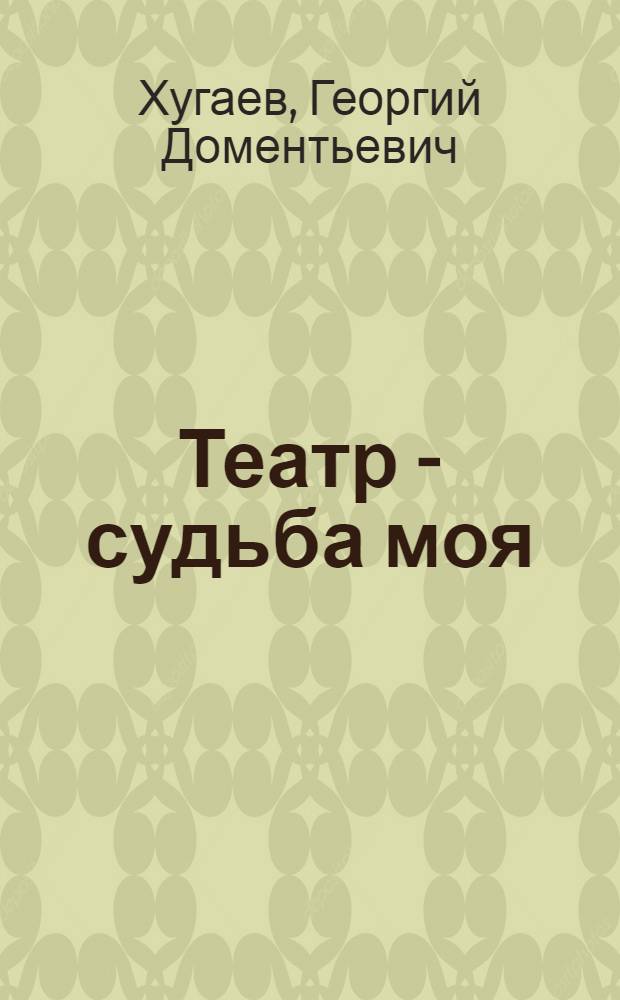 Театр - судьба моя : рассказы, портреты, диалоги, размышления