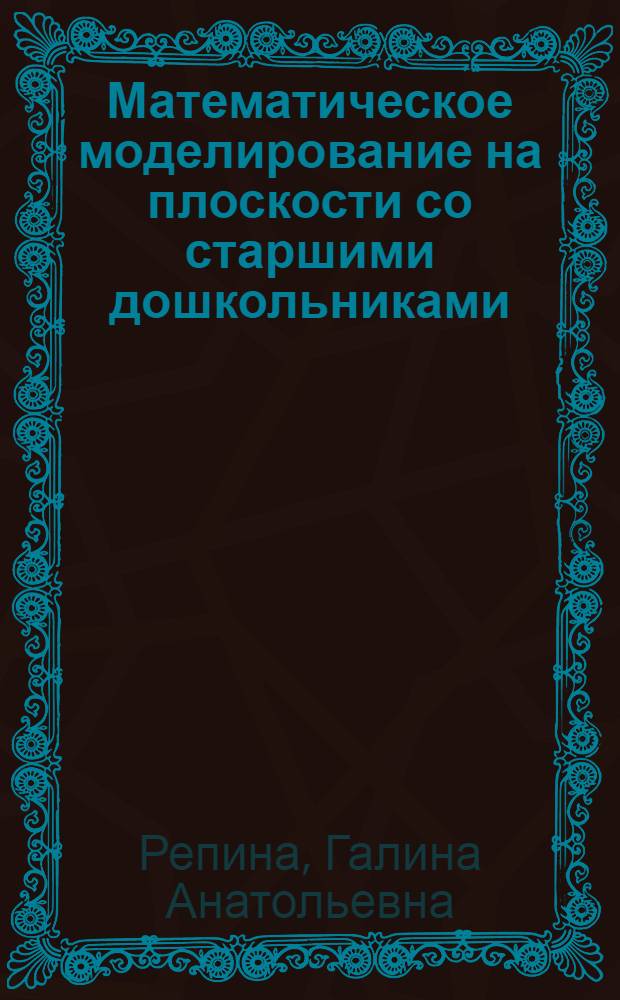 Математическое моделирование на плоскости со старшими дошкольниками : пособие для педагогов и родителей