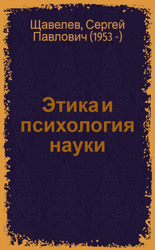 Этика и психология науки : дополнительные главы курса истории и философии науки : учебное пособие для аспирантов и соискателей ученой степени к экзамену кандидатского минимума