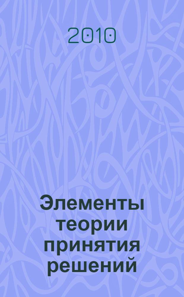Элементы теории принятия решений : учебное пособие : для студентов высших учебных заведений, обучающихся по направлению 230100 "Информатика и вычислительная техника"