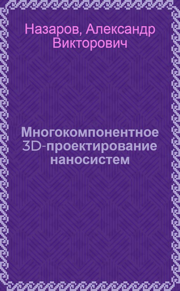 Многокомпонентное 3D-проектирование наносистем : учебно-методический комплекс по тематическому направлению деятельности ННС "Наноинженерия" : учебное пособие для студентов высших учебных заведений, обучающихся по направлению 152200 "Наноинженерия"