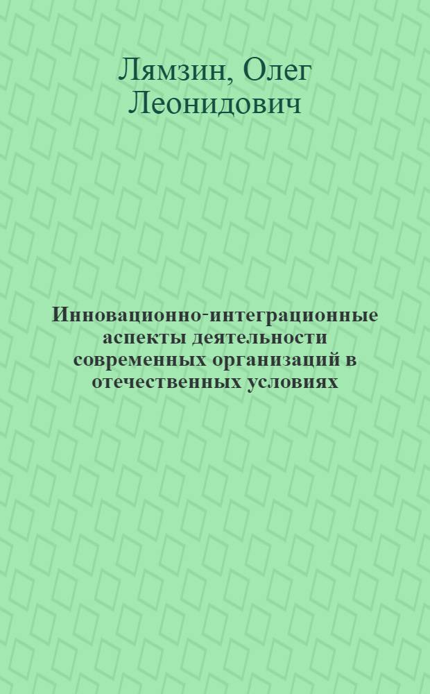 Инновационно-интеграционные аспекты деятельности современных организаций в отечественных условиях : монография