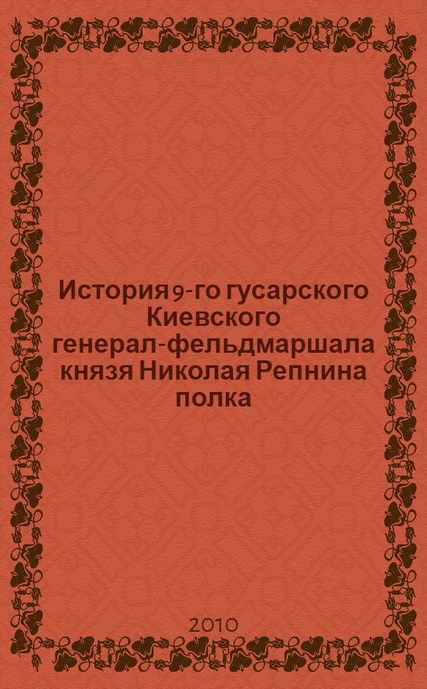 История 9-го гусарского Киевского генерал-фельдмаршала князя Николая Репнина полка. Т. 1 : 1706-1826