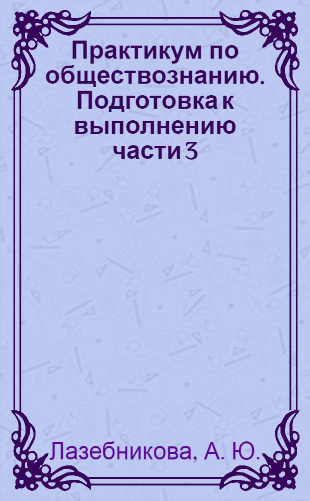 Практикум по обществознанию. Подготовка к выполнению части 3(С). Подробный разбор всех типов заданий части 3(С)...
