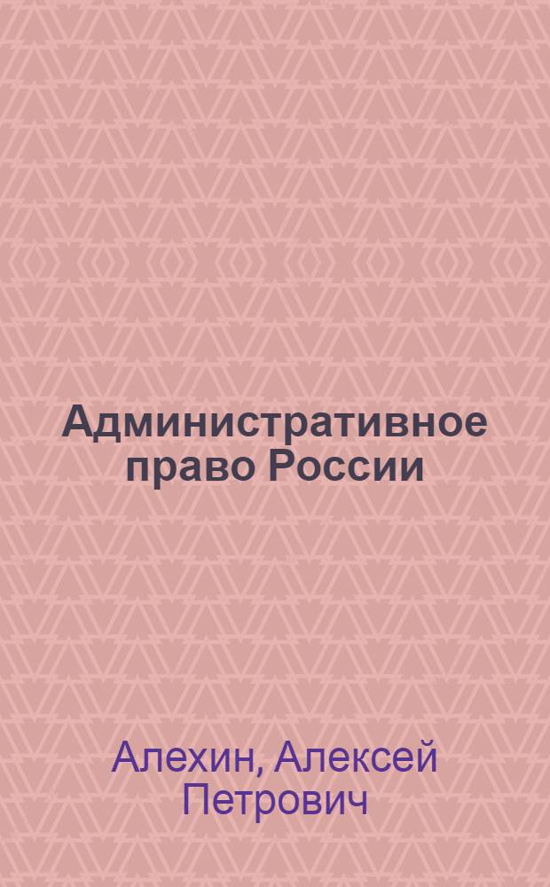 Административное право России : учебник для юридических вузов и факультетов : по направлению "Юриспруденция" и специальности "Юриспруденция"